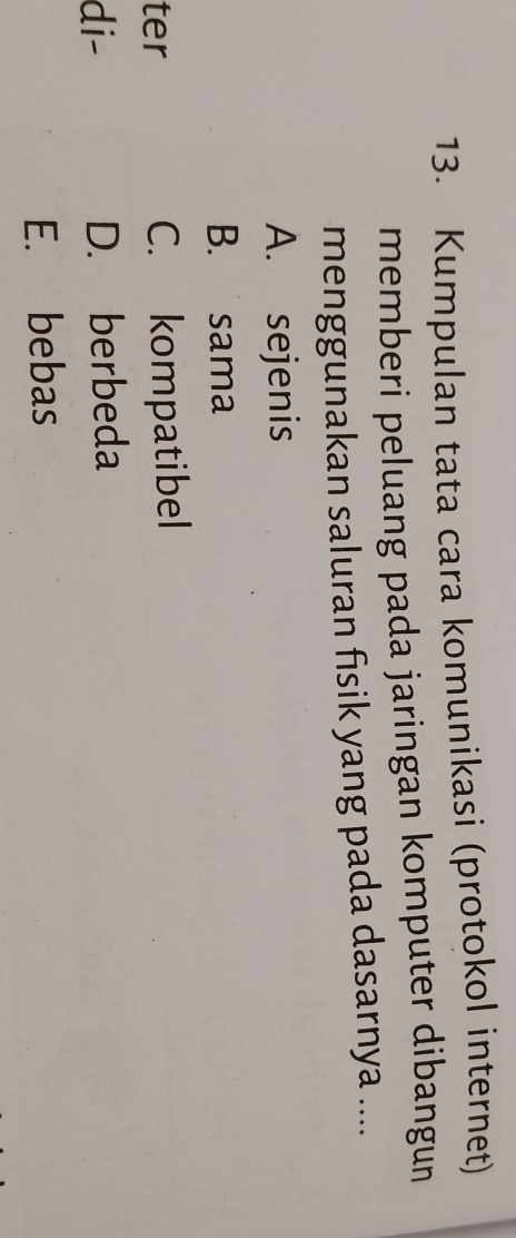 Kumpulan tata cara komunikasi (protokol internet)
memberi peluang pada jaringan komputer dibangun
menggunakan saluran fisik yang pada dasarnya ....
A. sejenis
B. sama
ter C. kompatibel
di- D. berbeda
E. bebas