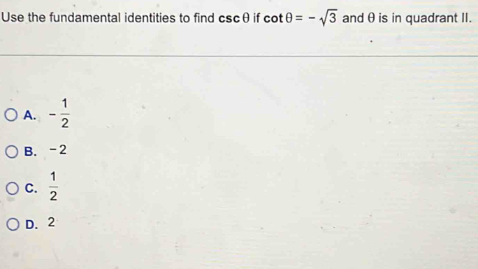 Use the fundamental identities to find csc θ if cot θ =-sqrt(3) andθ is in quadrant II.
A. - 1/2 
B. -2
C.  1/2 
D. 2