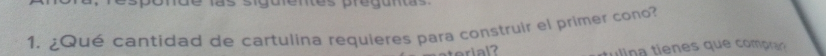 las siguientes preguntas 
1. ¿Qué cantidad de cartulina requieres para construir el primer cono? 
lina tienes que compra