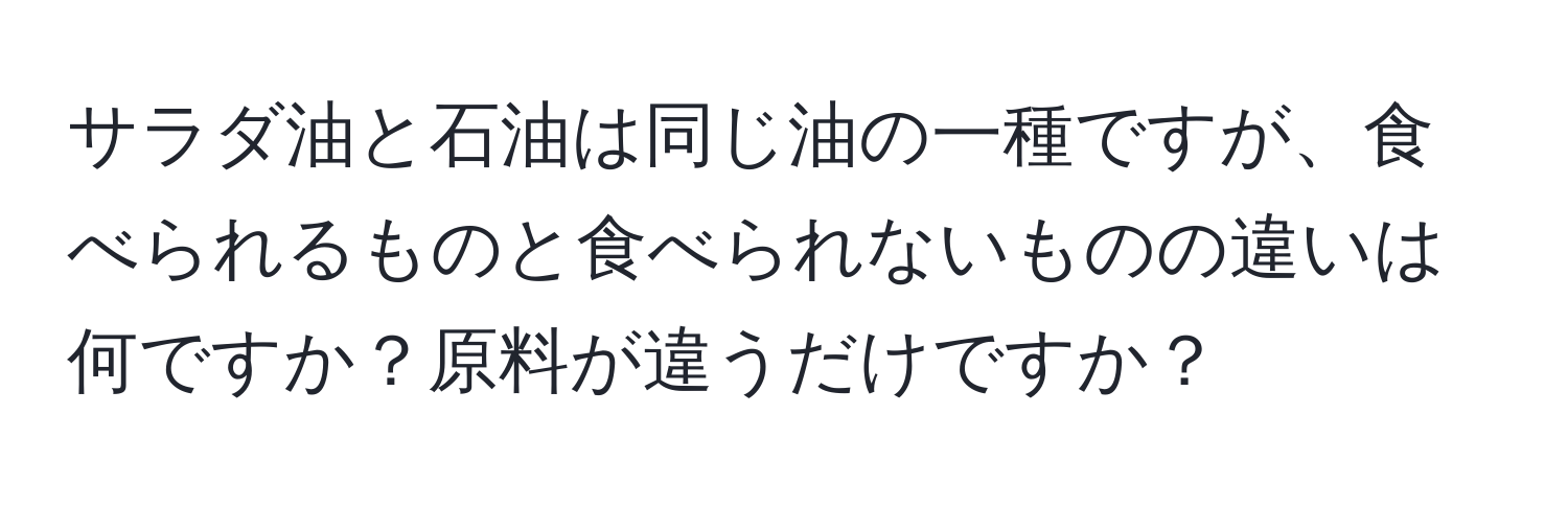 サラダ油と石油は同じ油の一種ですが、食べられるものと食べられないものの違いは何ですか？原料が違うだけですか？