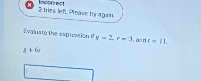 × Incorrect 
2 tries left. Please try again. 
Evaluate the expression if g=2, r=3 , and t=11.
8+6i