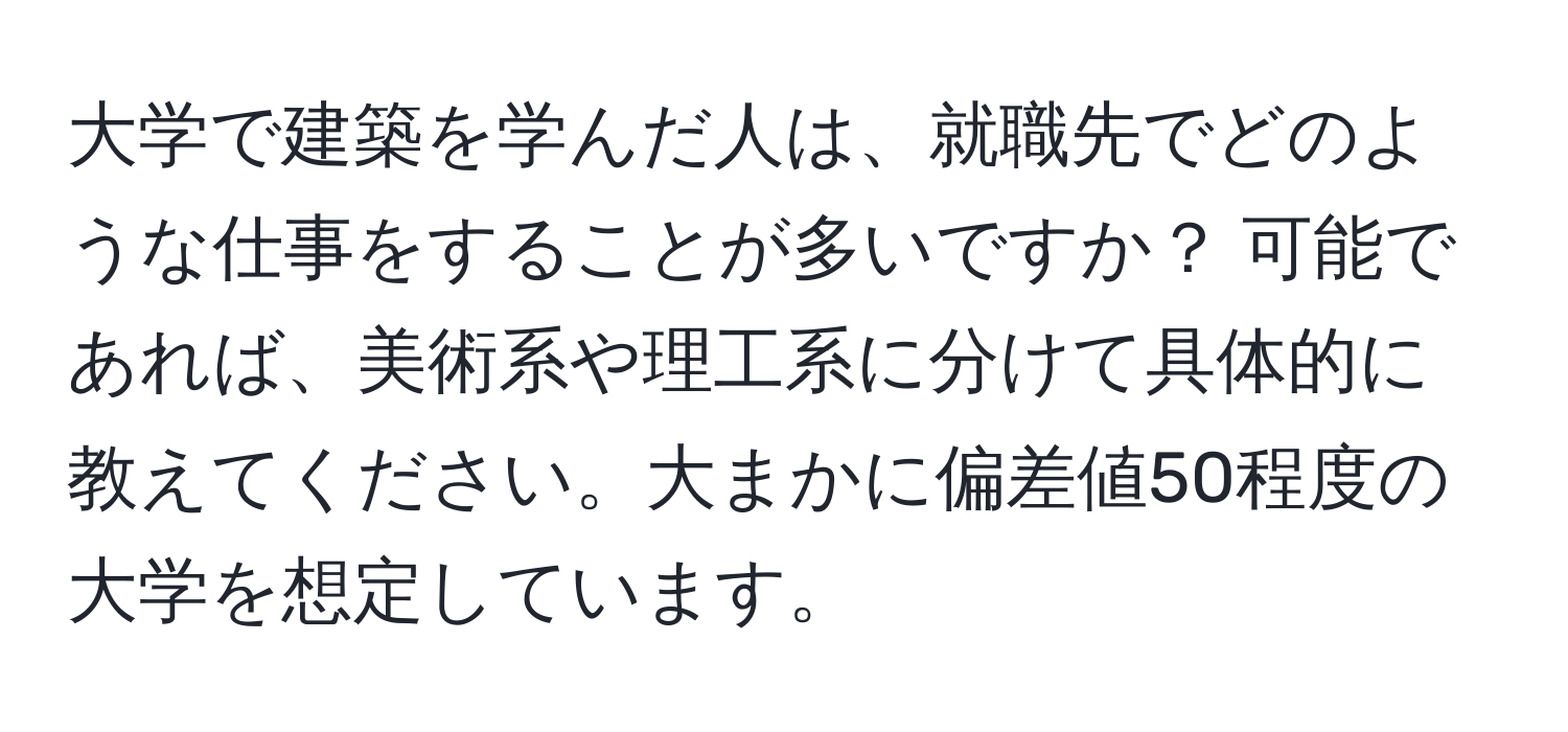 大学で建築を学んだ人は、就職先でどのような仕事をすることが多いですか？ 可能であれば、美術系や理工系に分けて具体的に教えてください。大まかに偏差値50程度の大学を想定しています。