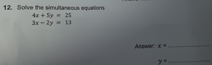 Solve the simultaneous equations
4x+5y=25
3x-2y=13
Answer: x=
_ 
_ y=