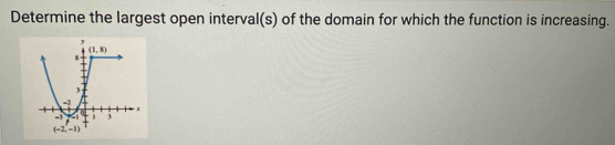 Determine the largest open interval(s) of the domain for which the function is increasing.