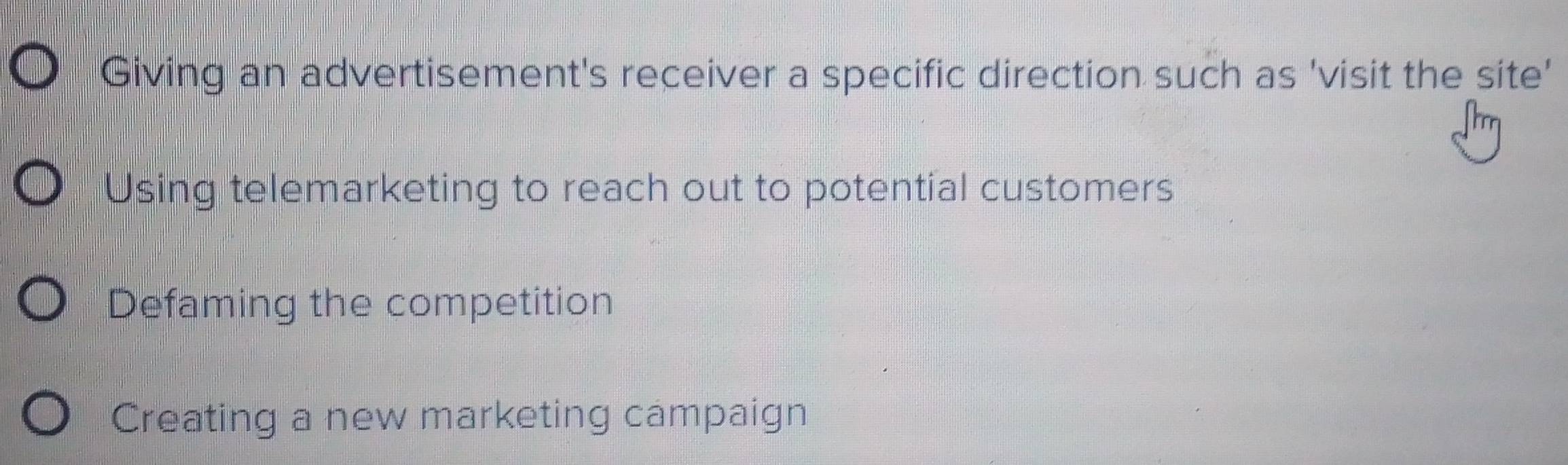 Giving an advertisement's receiver a specific direction such as 'visit the site'
Using telemarketing to reach out to potential customers
Defaming the competition
Creating a new marketing campaign