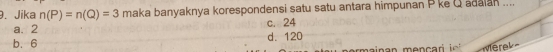 Jika n(P)=n(Q)=3 maka banyaknya korespondensi satu satu antara himpunan P ke Q adaian ....
a. 2 c. 24
b. 6 d. 120
Merk