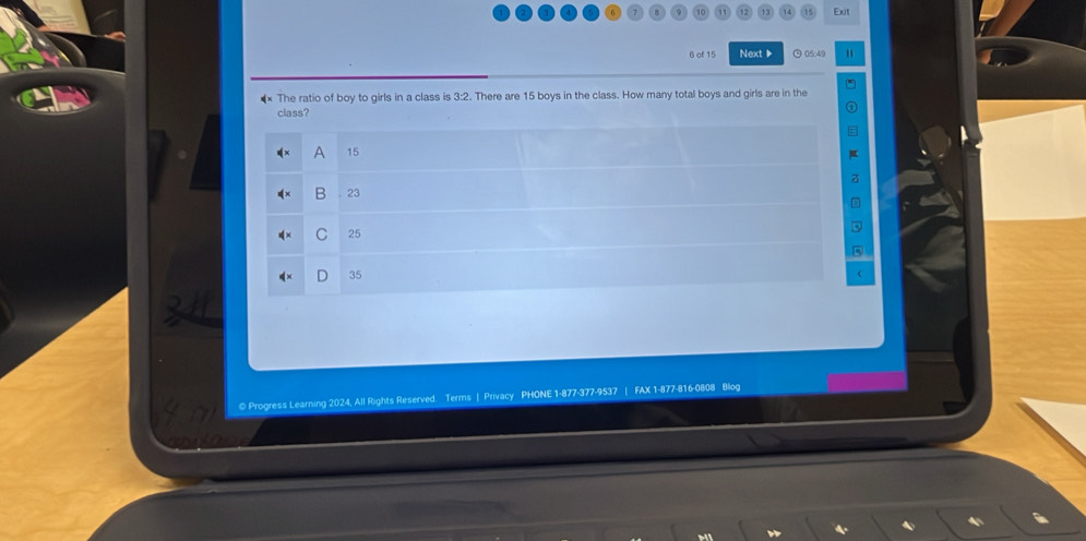 Exit
6 of 15 Next▶ 05:49
** The ratio of boy to girls in a class is 3:2. There are 15 boys in the class. How many total boys and girls are in the
class?
A 15
B . 23
C 25
35
© Progress Learning 2024, All Rights Reserved. Terms | Privacy PHONE 1-877-377-9537 | FAX 1-877-816-0808 Blog