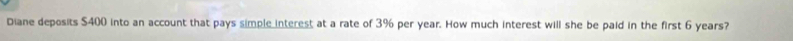 Diane deposits $400 into an account that pays simple interest at a rate of 3% per year. How much interest will she be paid in the first 6 years?