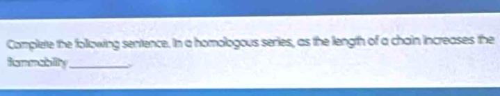 Complete the following sentence. in a homologous series, as the length of a chain increases the 
fomnability_ >