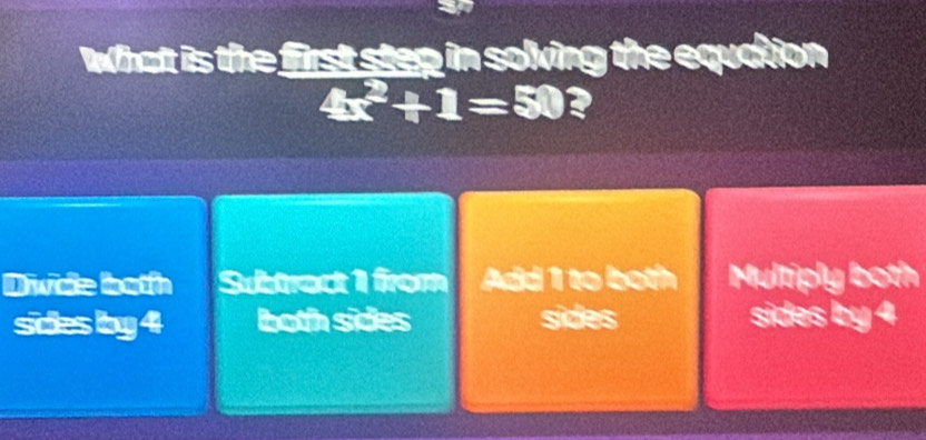 Whatt is the first step in solving the equation
4x^2+1=50
Divde both Subtrect 1 from Add 1 to both Multiply both
sides by 4 both sides sides sides by 4