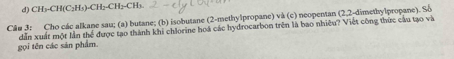 CH_3-CH(C_2H_5)-CH_2-CH_2-CH_3. 
Câu 3: Cho các alkane sau; (a) butane; (b) isobutane (2-methylpropane) và (c) neopentan (2,2-dimethylpropane). Số 
dẫn xuất một lần thế được tạo thành khi chlorine hoá các hydrocarbon trên là bao nhiêu? Viết công thức cầu tạo và 
gọi tên các sản phẩm.