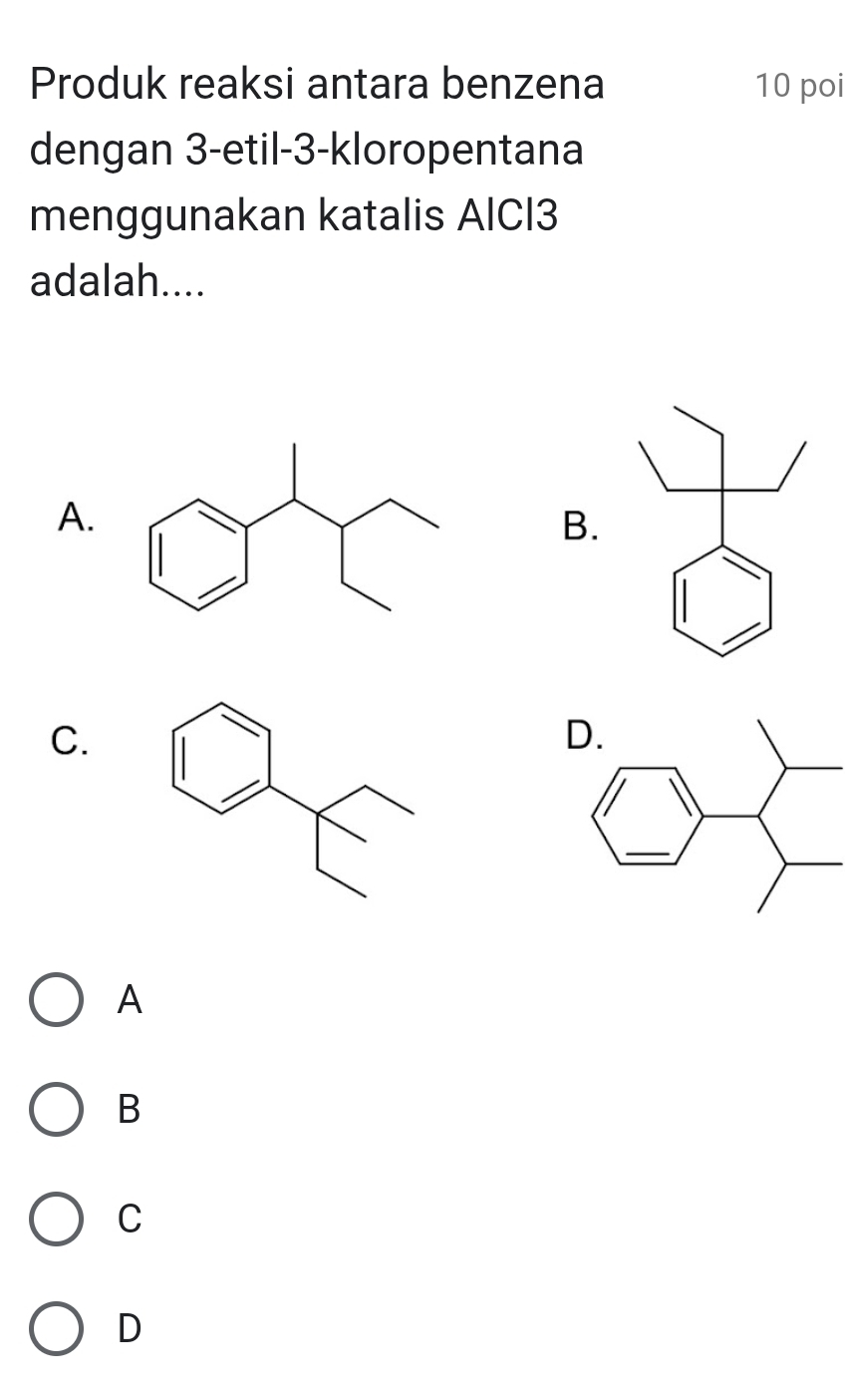 Produk reaksi antara benzena 10 poi
dengan 3 -etil -3 -kloropentana
menggunakan katalis AlCI3
adalah....
A.
B.
C.
A
B
C
D