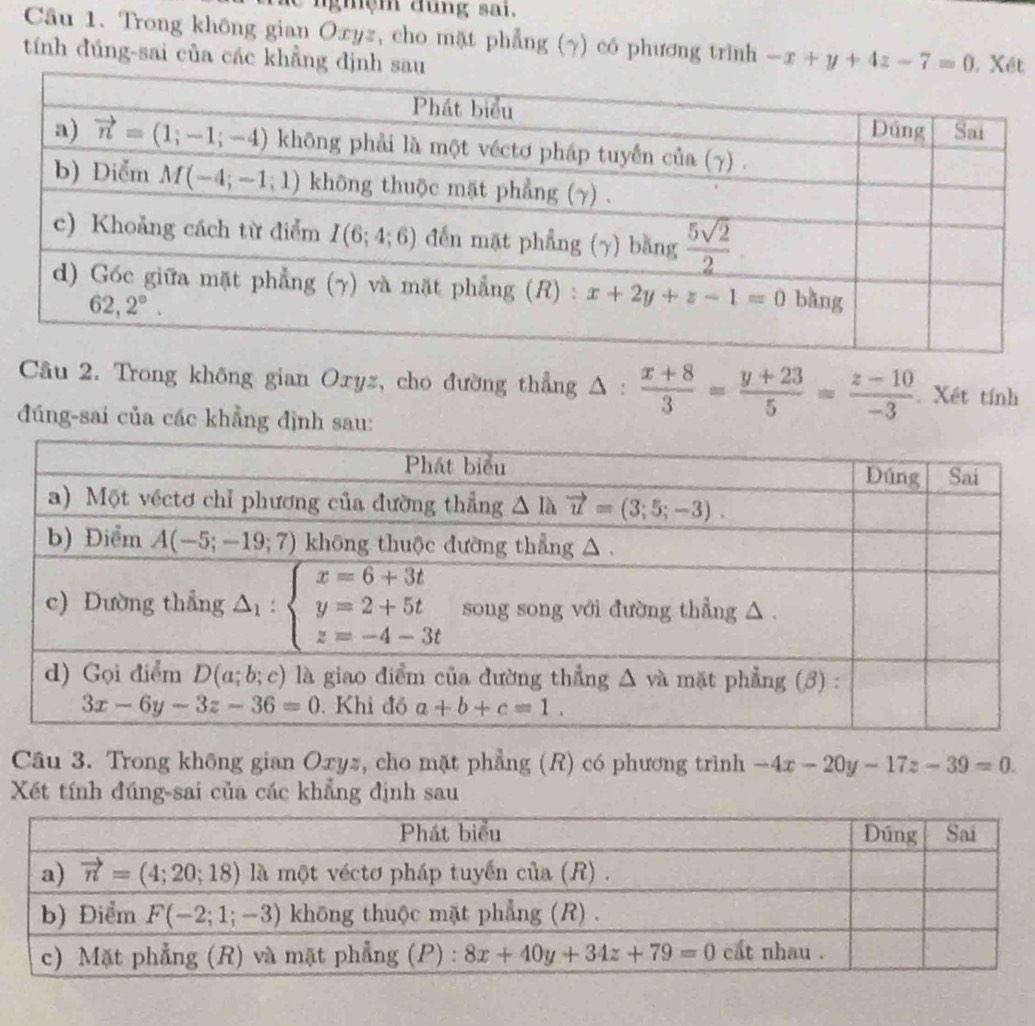 ngmệm dung sai.
Câu 1. Trong không gian Oxyz, cho mặt phẳng (γ) có phương trình -x+y+4z-7=0 t
tính đúng-sai của các khẳng đị
Câu 2. Trong không gian Oxyz, cho đường thẳng △ : (x+8)/3 = (y+23)/5 = (z-10)/-3  Xét tính
đúng-sai của các khẳng định sau:
Câu 3. Trong không gian Oxyz, cho mặt phẳng (R) có phương trình -4x-20y-17z-39=0.
Xét tính đúng-sai của các khẳng định sau