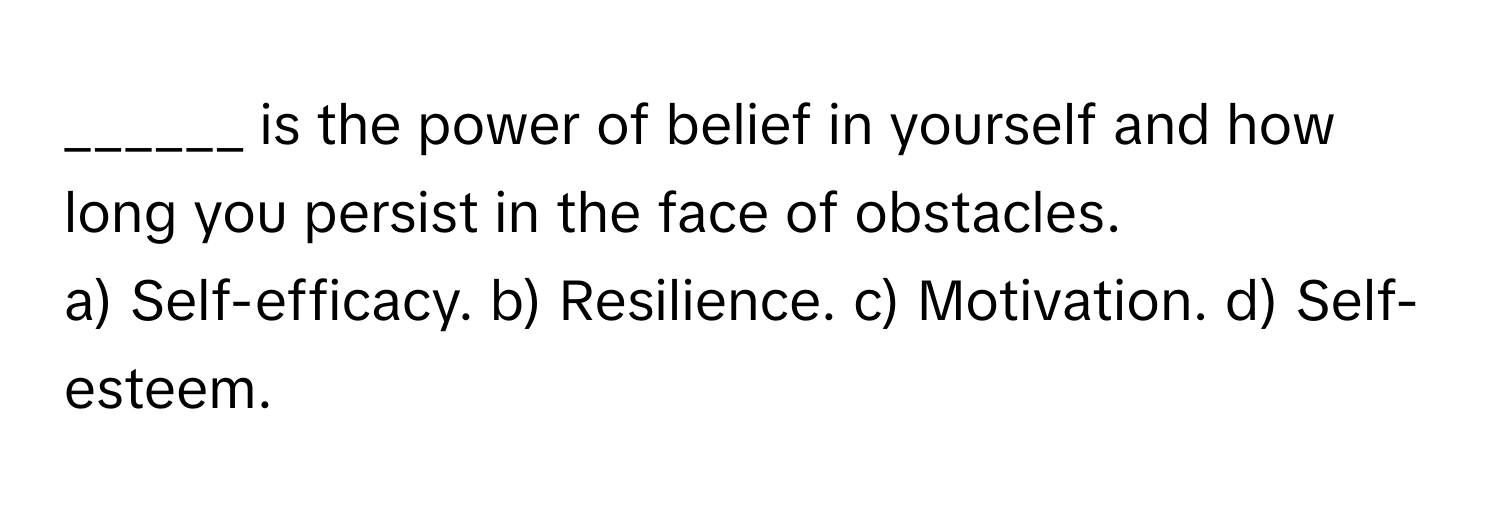 is the power of belief in yourself and how long you persist in the face of obstacles.

a) Self-efficacy. b) Resilience. c) Motivation. d) Self-esteem.