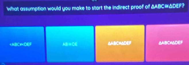 What assumption would you make to start the indirect proof of △ ABC≌ △ DEF a
△ABC≌ADEF AB:C= ADEF
ABCDE