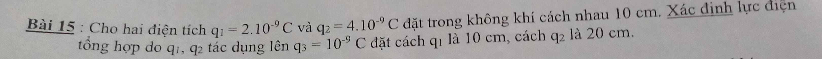 Cho hai điện tích q_1=2.10^(-9)C và q_2=4.10^(-9)C đặt trong không khí cách nhau 10 cm. Xác định lực điện 
tổng hợp do q1, q2 tắc dụng lên q_3=10^(-9)C đặt cách q1 là 10 cm, cách q2 là 20 cm.
