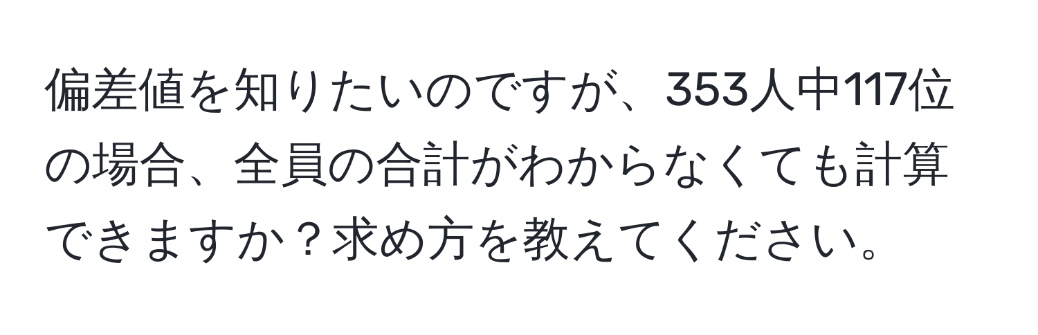 偏差値を知りたいのですが、353人中117位の場合、全員の合計がわからなくても計算できますか？求め方を教えてください。