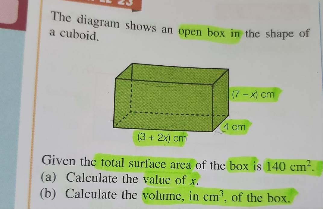 a
The diagram shows an open box in the shape of
a cuboid.
Given the total surface area of the box is 140cm^2.
(a) Calculate the value of x.
(b) Calculate the volume, in cm^3 , of the box.