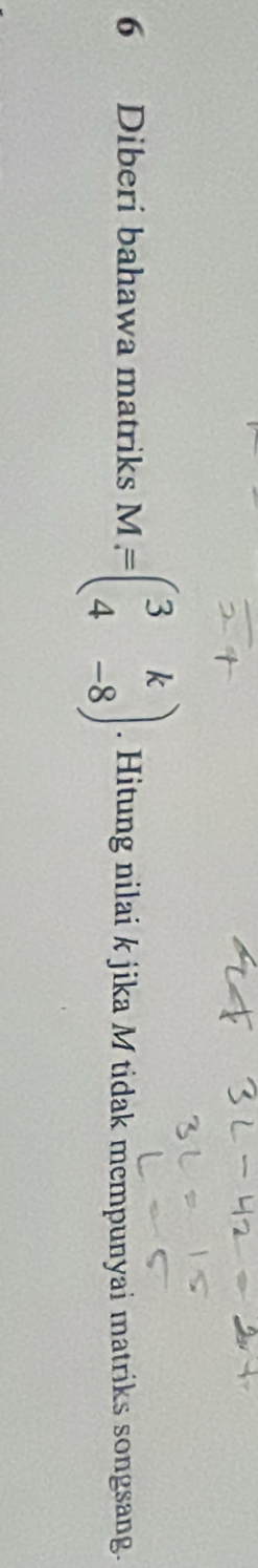 Diberi bahawa matriks M=beginpmatrix 3&k 4&-8endpmatrix. Hitung nilai k jika M tidak mempunyai matriks songsang.