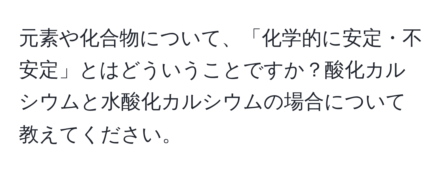 元素や化合物について、「化学的に安定・不安定」とはどういうことですか？酸化カルシウムと水酸化カルシウムの場合について教えてください。