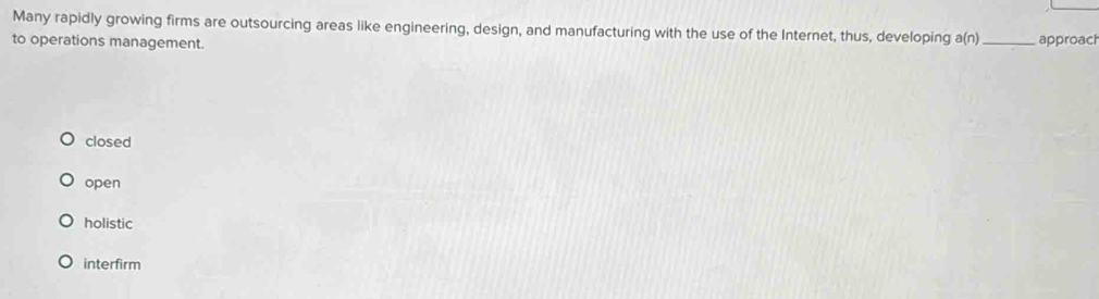 Many rapidly growing firms are outsourcing areas like engineering, design, and manufacturing with the use of the Internet, thus, developing a(n)
to operations management. _approacl
closed
open
holistic
interfirm