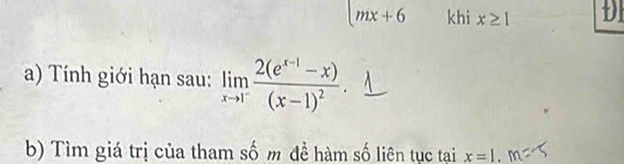 mx+6 khi x≥ 1
D 
a) Tính giới hạn sau: limlimits _xto 1^-frac 2(e^(x-1)-x)(x-1)^2. 
b) Tìm giá trị của tham số m đề hàm số liên tục tại x=1.