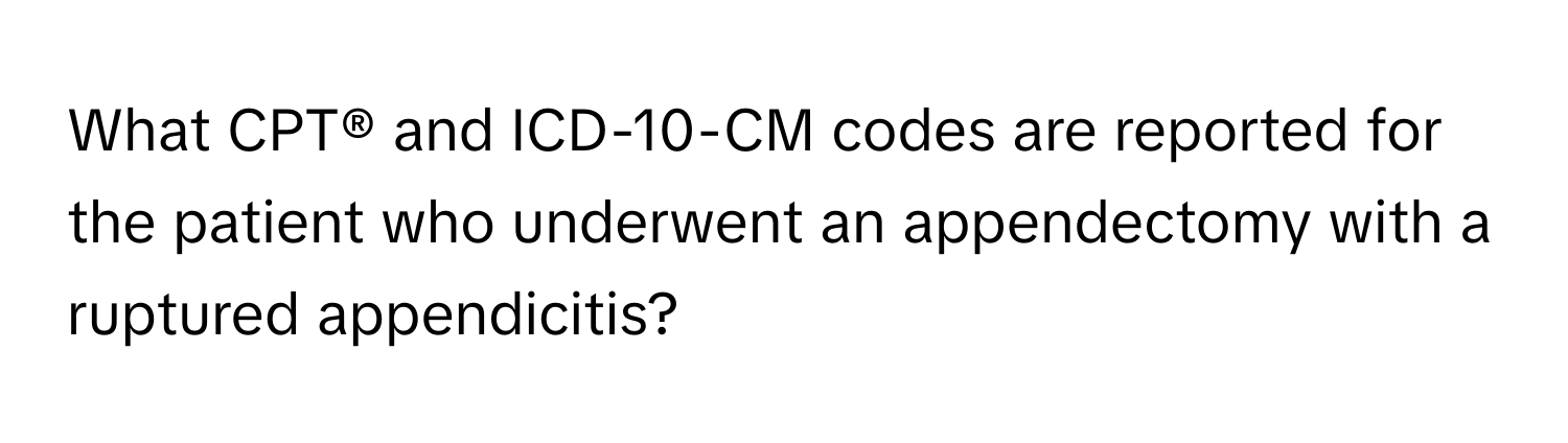 What CPT® and ICD-10-CM codes are reported for the patient who underwent an appendectomy with a ruptured appendicitis?