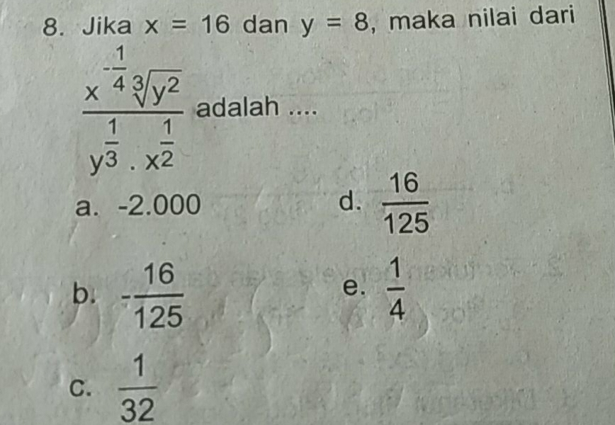 Jika x=16 dan y=8 , maka nilai dari
frac x^(-frac 1)4sqrt[3](y^2)y^(frac 1)3· x^(frac 1)2 adalah ....
a. -2.000 d.  16/125 
b. - 16/125   1/4 
e.
C.  1/32 