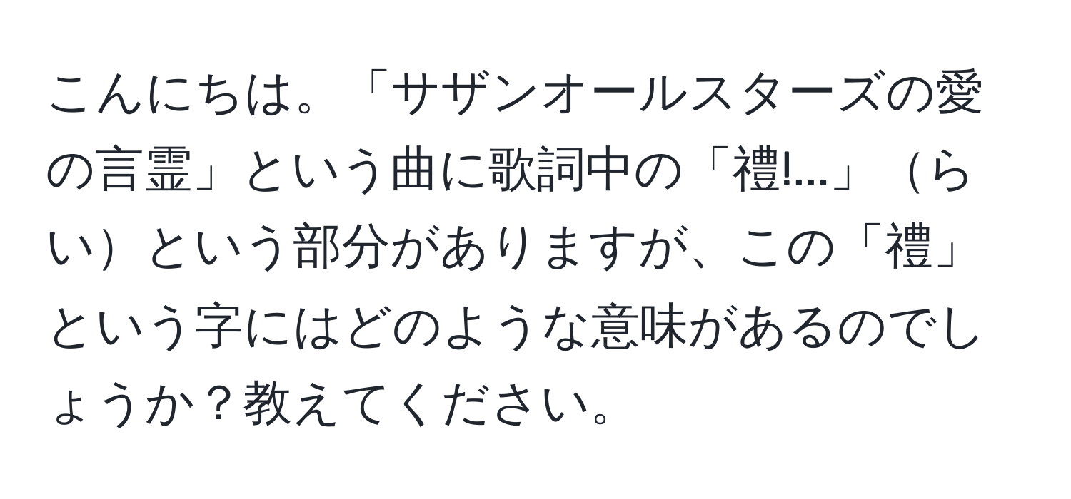 こんにちは。「サザンオールスターズの愛の言霊」という曲に歌詞中の「禮!...」らいという部分がありますが、この「禮」という字にはどのような意味があるのでしょうか？教えてください。