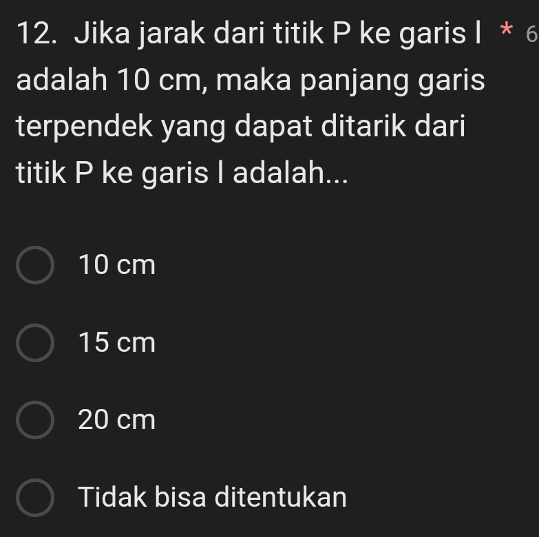 Jika jarak dari titik P ke garis I * 6
adalah 10 cm, maka panjang garis
terpendek yang dapat ditarik dari
titik P ke garis I adalah...
10 cm
15 cm
20 cm
Tidak bisa ditentukan