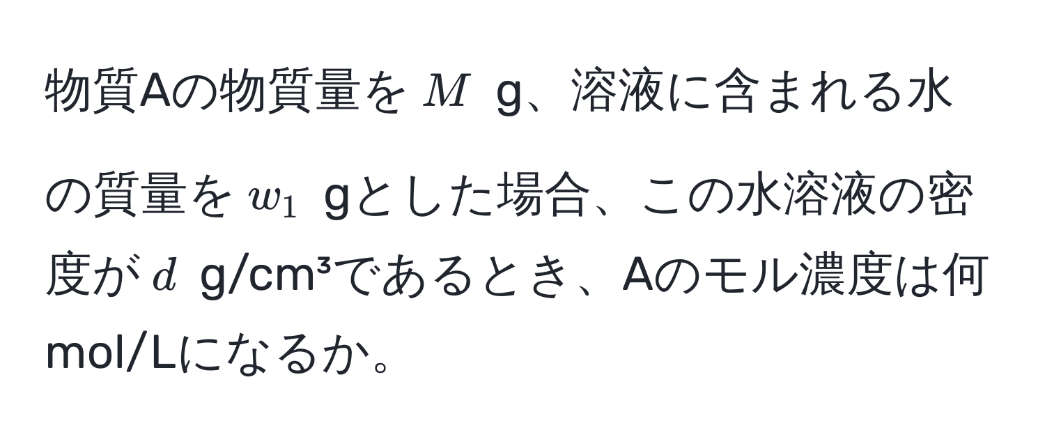 物質Aの物質量を$M$ g、溶液に含まれる水の質量を$w_1$ gとした場合、この水溶液の密度が$d$ g/cm³であるとき、Aのモル濃度は何mol/Lになるか。