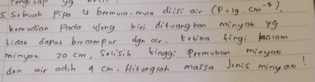 rongisap yg 
5. Scbuah pipe U bermuna- mula diisi air (p=1g· cm^(-3)). 
kemudian Pada along kiri difuangban minyak yg 
fidaw dapat bercampor egn air. Fetina fingi 1orom 
minyon 20 cm, Selisih tinggi Permutcan mingat 
don air adih 4 cm. Hitongroh massa Jnis miny at!