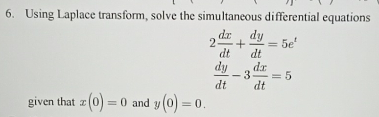 Using Laplace transform, solve the simultaneous differential equations
2 dx/dt + dy/dt =5e^t
 dy/dt -3 dx/dt =5
given that x(0)=0 and y(0)=0.