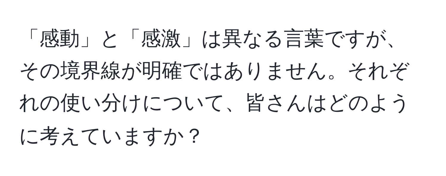 「感動」と「感激」は異なる言葉ですが、その境界線が明確ではありません。それぞれの使い分けについて、皆さんはどのように考えていますか？