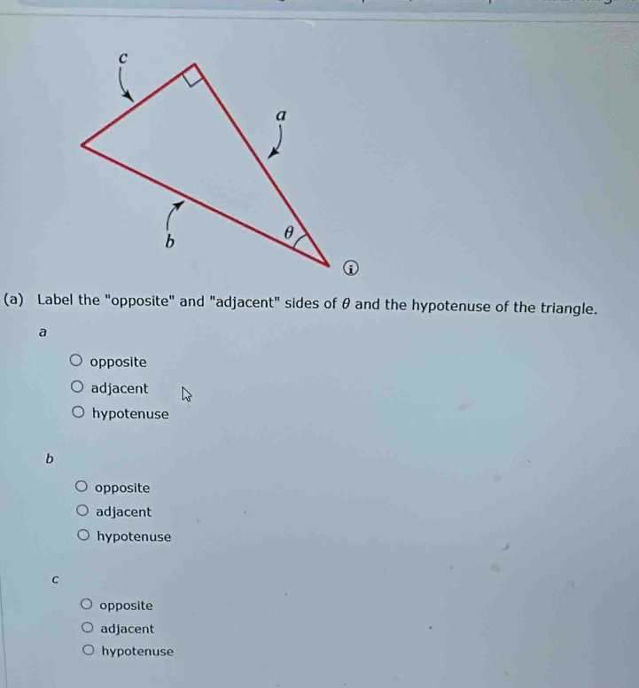 Label the "opposite" and "adjacent" sides of θ and the hypotenuse of the triangle.
a
opposite
adjacent
hypotenuse
b
opposite
adjacent
hypotenuse
c
opposite
adjacent
hypotenuse