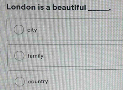 London is a beautiful _.
city
family
country