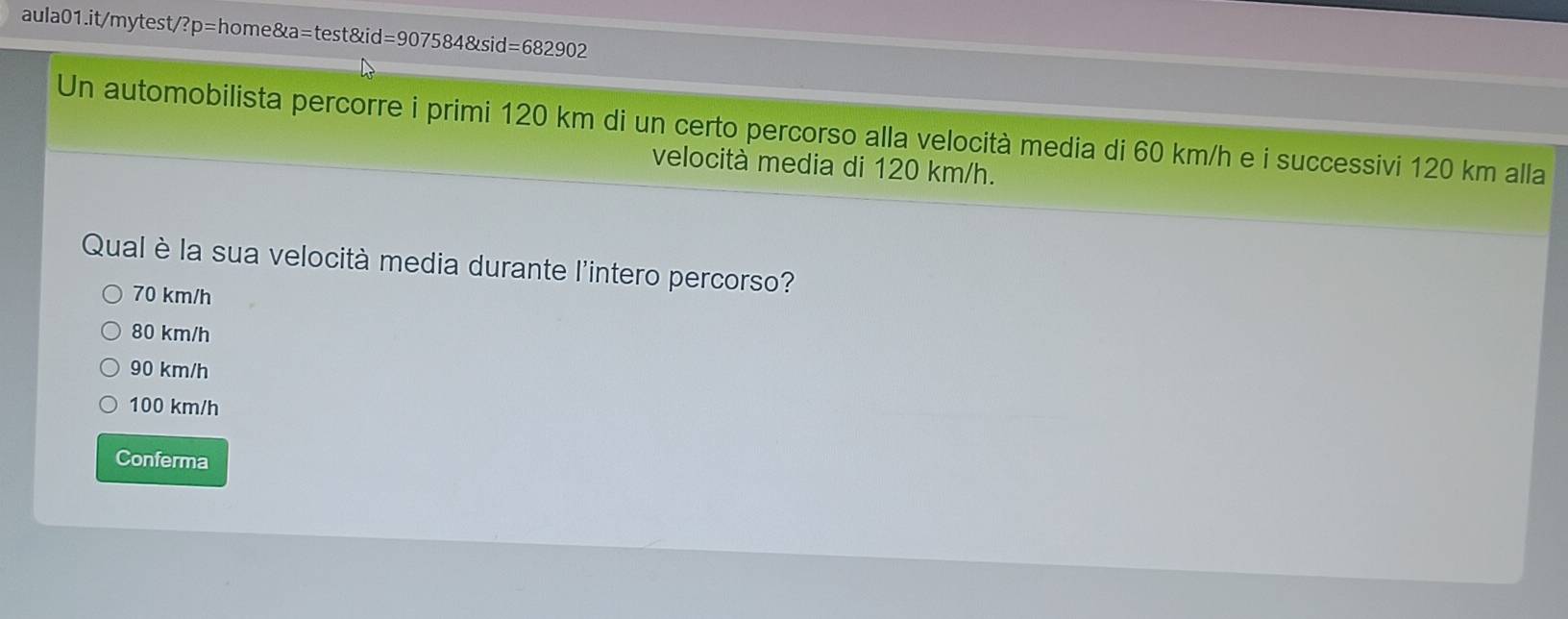 =68290 2
Un automobilista percorre i primi 120 km di un certo percorso alla velocità media di 60 km/h e i successivi 120 km alla
velocità media di 120 km/h.
Qual è la sua velocità media durante l'intero percorso?
70 km/h
80 km/h
90 km/h
100 km/h
Conferma