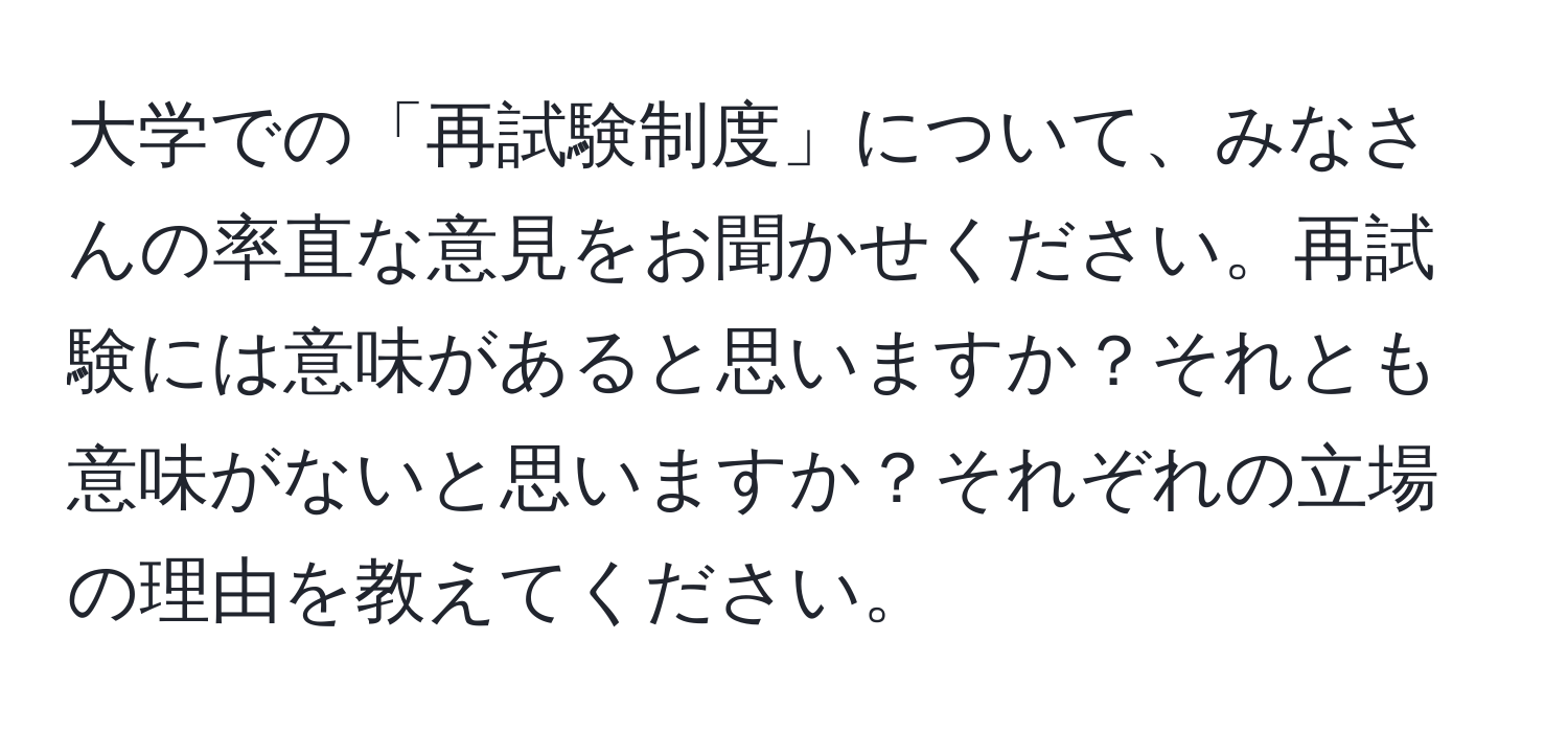 大学での「再試験制度」について、みなさんの率直な意見をお聞かせください。再試験には意味があると思いますか？それとも意味がないと思いますか？それぞれの立場の理由を教えてください。