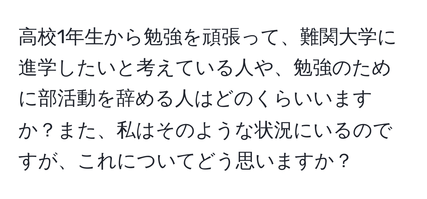 高校1年生から勉強を頑張って、難関大学に進学したいと考えている人や、勉強のために部活動を辞める人はどのくらいいますか？また、私はそのような状況にいるのですが、これについてどう思いますか？