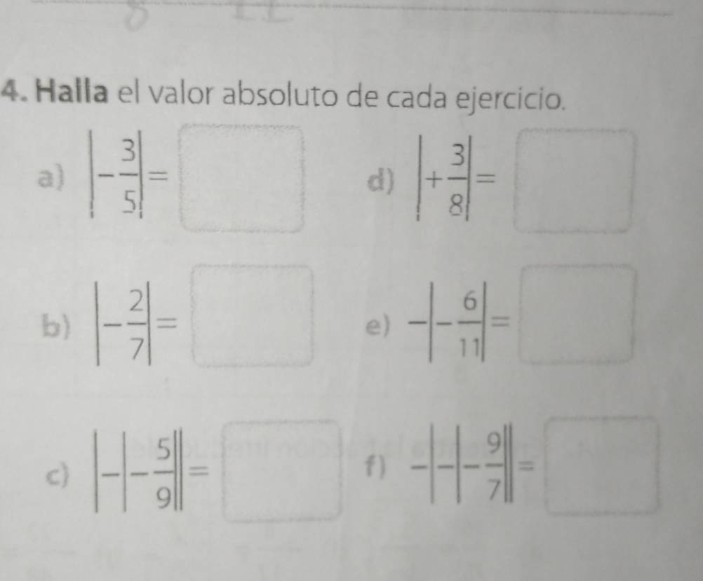 Halla el valor absoluto de cada ejercicio. 
a) |- 3/5 |=□ d) |+ 3/8 |=□
b) |- 2/7 |=□ e) -|- 6/11 |=□
c) |-|- 5/9 ||=□ f) -|-|- 9/7 ||=□