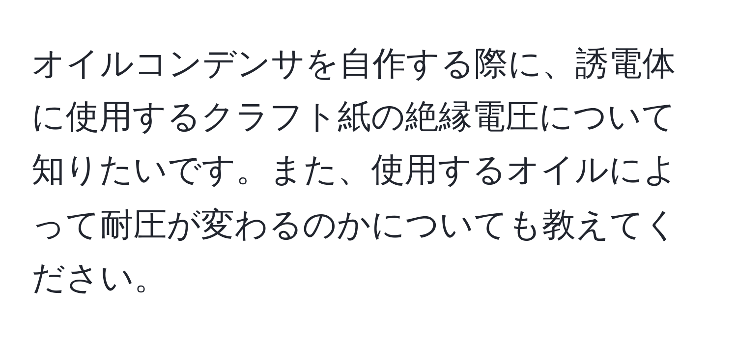 オイルコンデンサを自作する際に、誘電体に使用するクラフト紙の絶縁電圧について知りたいです。また、使用するオイルによって耐圧が変わるのかについても教えてください。