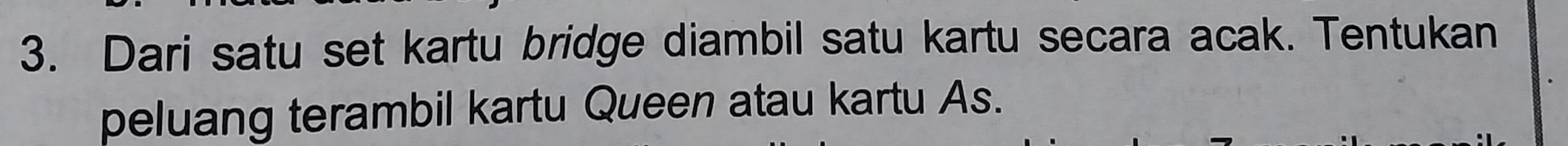 Dari satu set kartu bridge diambil satu kartu secara acak. Tentukan 
peluang terambil kartu Queen atau kartu As.