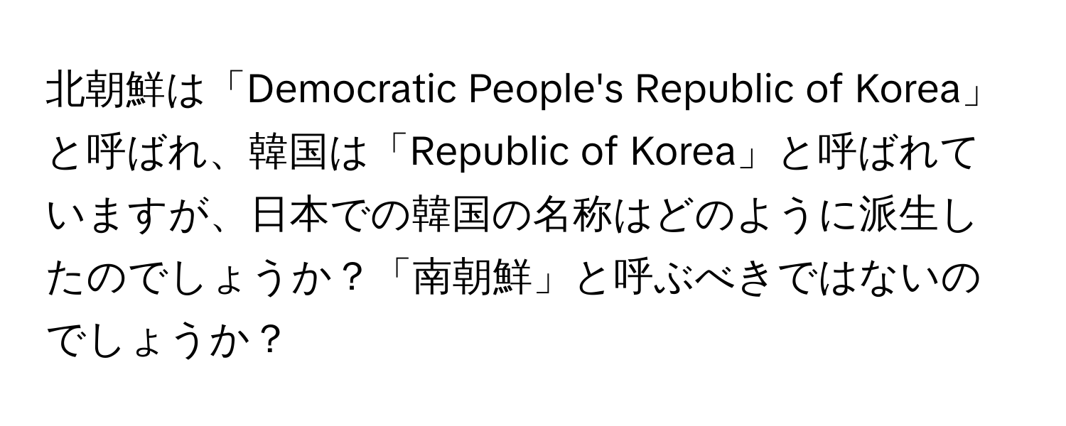 北朝鮮は「Democratic People's Republic of Korea」と呼ばれ、韓国は「Republic of Korea」と呼ばれていますが、日本での韓国の名称はどのように派生したのでしょうか？「南朝鮮」と呼ぶべきではないのでしょうか？