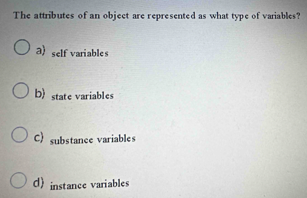 The attributes of an object are represented as what type of variables?
a) self variables
b state variables
C) substance variables
d instance variables