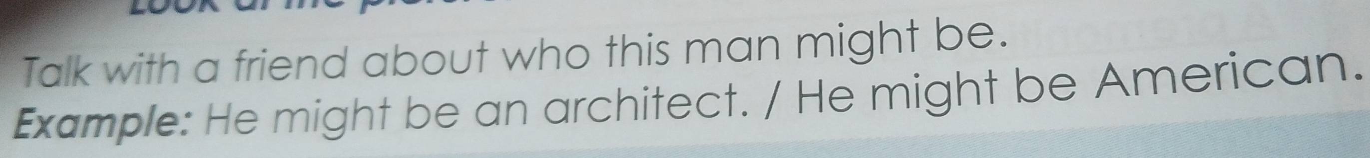 Talk with a friend about who this man might be. 
Example: He might be an architect. / He might be American.