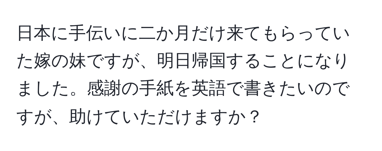 日本に手伝いに二か月だけ来てもらっていた嫁の妹ですが、明日帰国することになりました。感謝の手紙を英語で書きたいのですが、助けていただけますか？