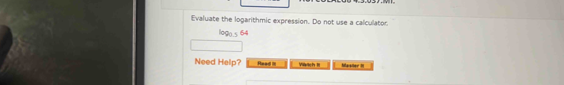 Evaluate the logarithmic expression. Do not use a calculator. 
Need Help? Read It Watch It Master it