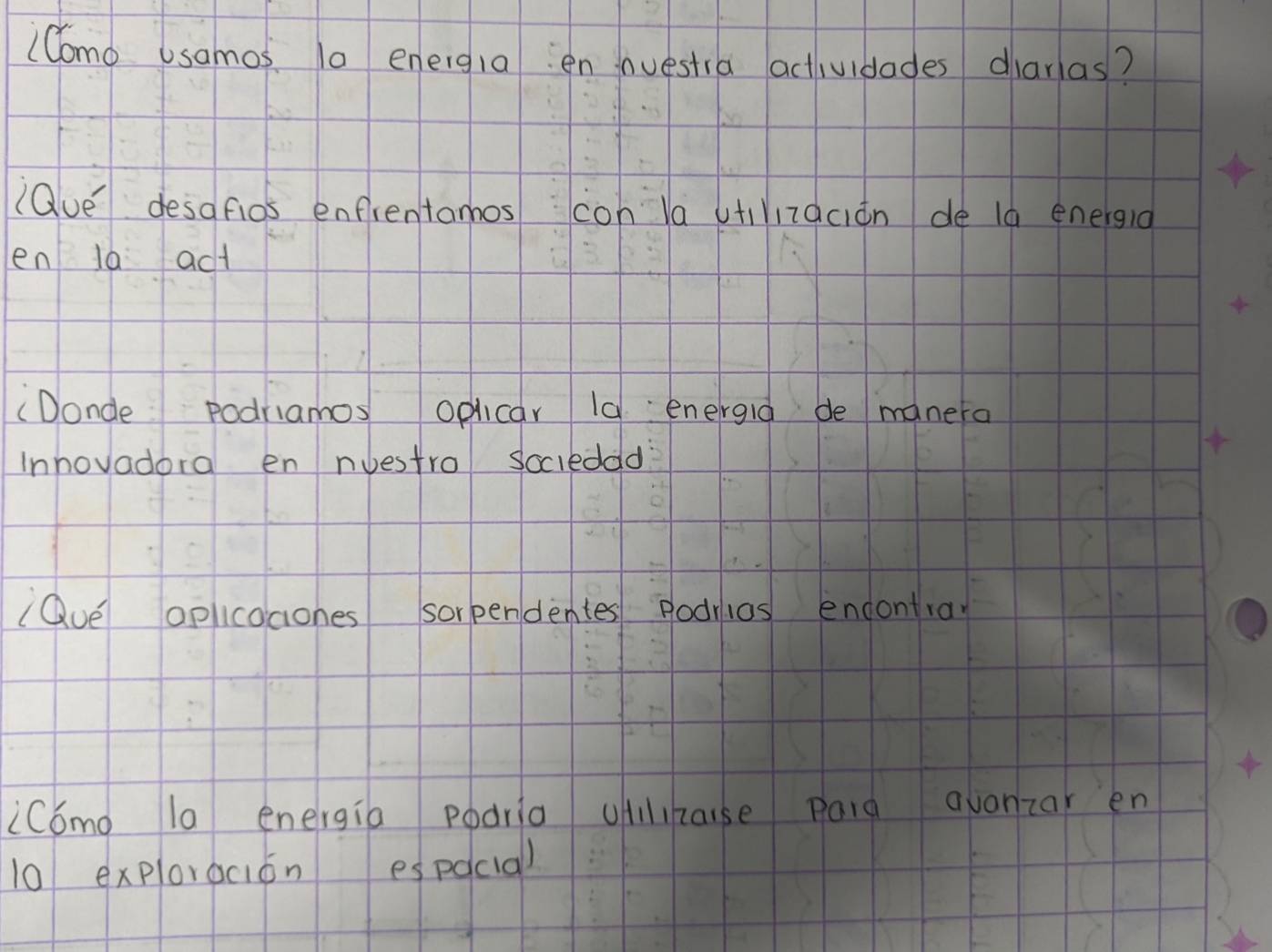 Como Usamos 10 eneig1a en nuestia actividades diaras? 
(Que desafios enfrentamos coh la utiniqciān de là energià 
en 10 act 
(Donde podriamos opicar 1d energid de manera 
Inhovadora en nbestro socieddd 
lQue oplicocones sorpendentes fodrios endontra 
icómo la energia podria oflhaise paig qvanzar en 
10 explorocion espqcial