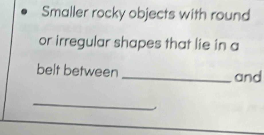 Smaller rocky objects with round 
or irregular shapes that lie in a 
belt between 
_and 
_