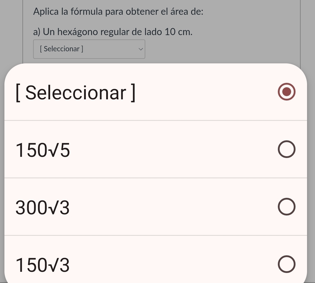 Aplica la fórmula para obtener el área de:
a) Un hexágono regular de lado 10 cm.
[ Seleccionar ]
[ Seleccionar ]
150sqrt(5)
300sqrt(3)
150sqrt(3)